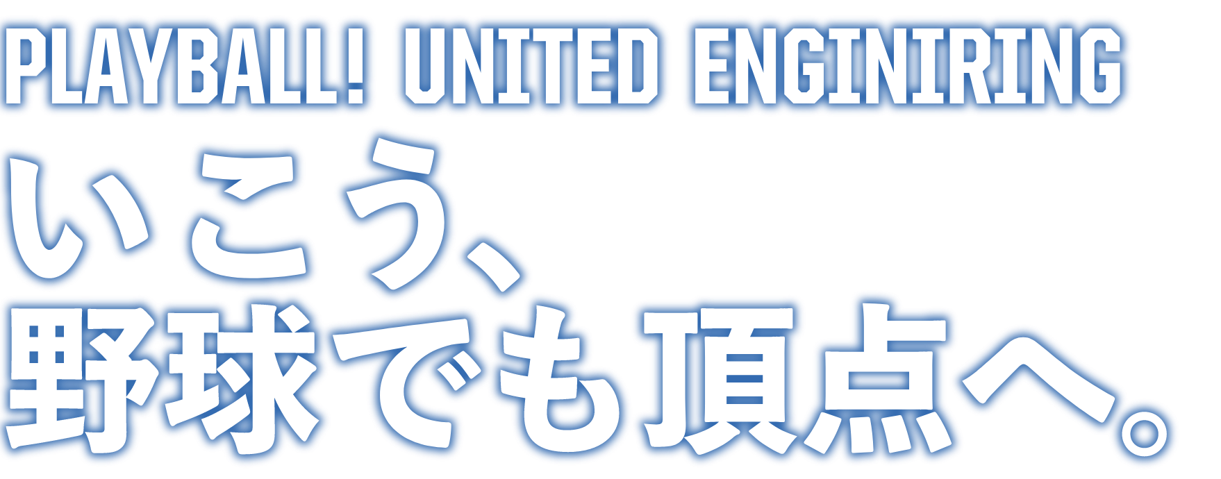 Play Ball! United Engineering いこう、野球でも頂点へ。